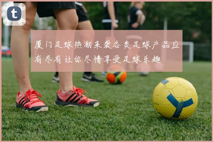 厦门足球热潮来袭各类足球产品应有尽有让你尽情享受足球乐趣