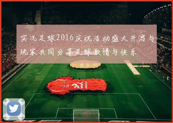 实况足球2016庆祝活动盛大开启与玩家共同分享足球激情与快乐
