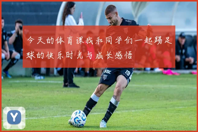 今天的体育课我和同学们一起踢足球的快乐时光与成长感悟