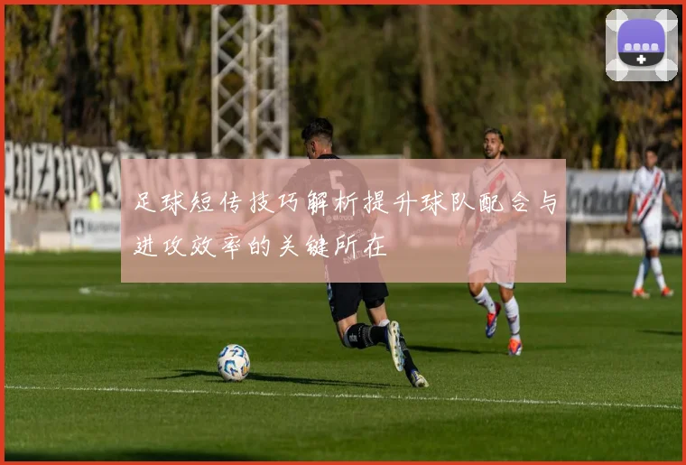 足球短传技巧解析提升球队配合与进攻效率的关键所在