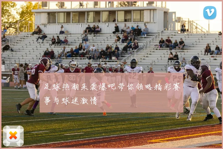 足球热潮来袭爆吧带你领略精彩赛事与球迷激情