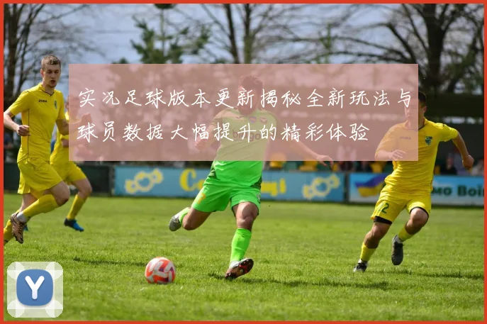 实况足球版本更新揭秘全新玩法与球员数据大幅提升的精彩体验