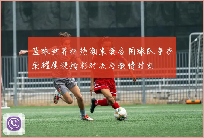 篮球世界杯热潮来袭各国球队争夺荣耀展现精彩对决与激情时刻