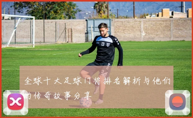 全球十大足球门将排名解析与他们的传奇故事分享