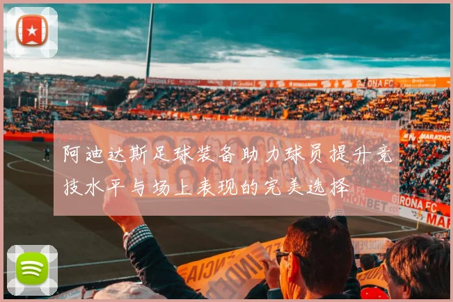 阿迪达斯足球装备助力球员提升竞技水平与场上表现的完美选择