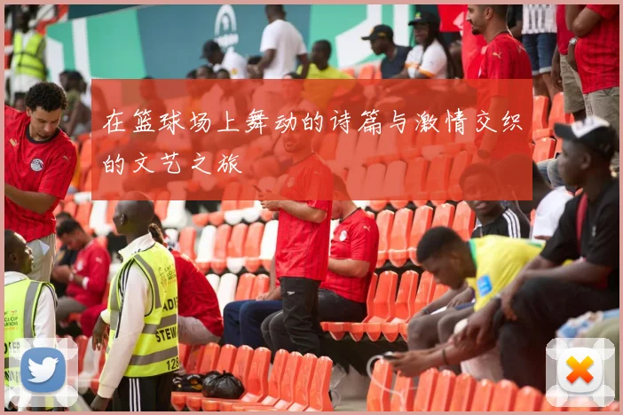 在篮球场上舞动的诗篇与激情交织的文艺之旅